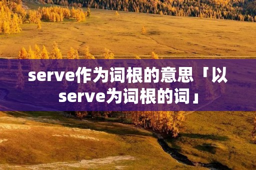 serve作为词根的意思「以serve为词根的词」