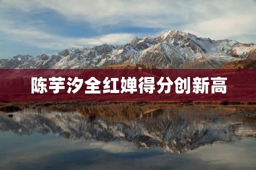 陈芋汐全红婵得分创新高:中国花样滑冰队的崛起 陈芋汐全红婵得分创新高:中国花样滑冰队的崛起