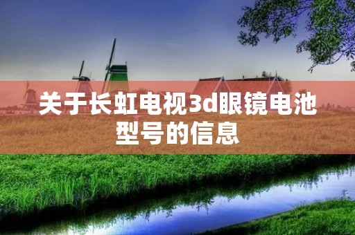 关于长虹电视3d眼镜电池型号的信息 关于长虹电视3d眼镜电池型号的信息