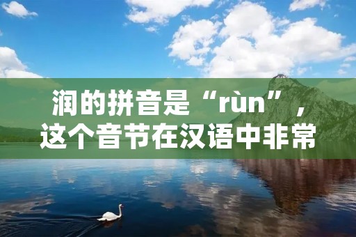 润的拼音是“rùn”,这个音节在汉语中非常常见,可以用于形容物体表面的光滑、柔软、湿润等状态,也可以用于形容人的心情、性格等方面。本文将从不同角度探讨“润”的含义,带您领略这个音节的多样魅力。