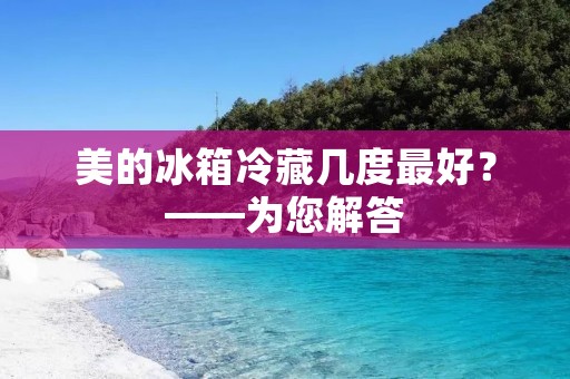 美的冰箱冷藏几度最好？——为您解答