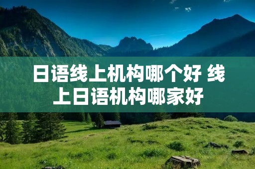 日语线上机构哪个好 线上日语机构哪家好