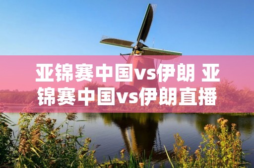 亚锦赛中国vs伊朗 亚锦赛中国vs伊朗直播 亚锦赛中国vs伊朗 亚锦赛中国vs伊朗直播