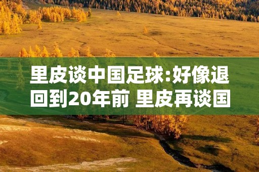 里皮谈中国足球:好像退回到20年前 里皮再谈国足