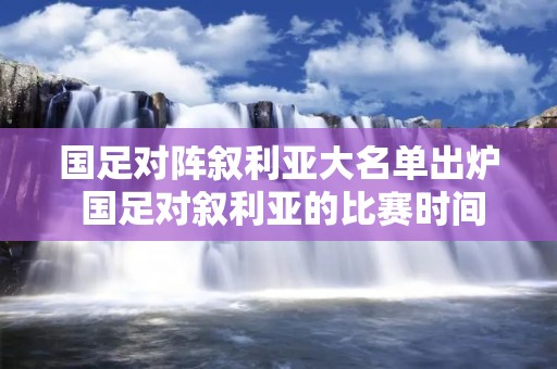 国足对阵叙利亚大名单出炉 国足对叙利亚的比赛时间 国足对阵叙利亚大名单出炉 国足对叙利亚的比赛时间