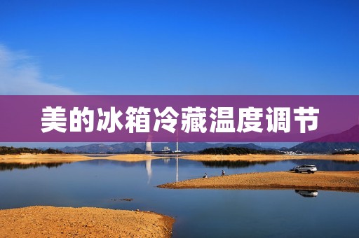美的冰箱冷藏温度调节:如何保持食物新鲜? 美的冰箱冷藏温度调节:如何保持食物新鲜?