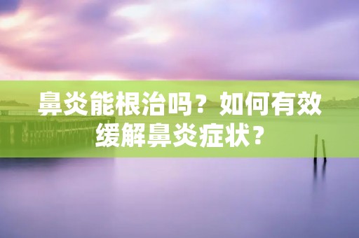 鼻炎能根治吗?如何有效缓解鼻炎症状?
