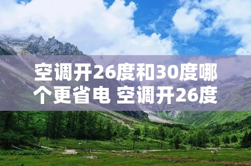 空调开26度和30度哪个更省电 空调开26度与30度哪个省电?