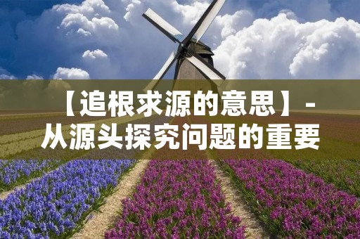 【追根求源的意思】- 从源头探究问题的重要性