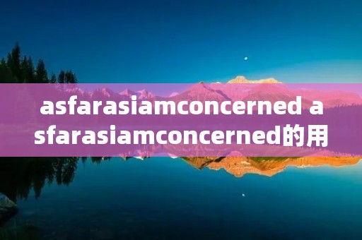 asfarasiamconcerned asfarasiamconcerned的用法 asfarasiamconcerned asfarasiamconcerned的用法