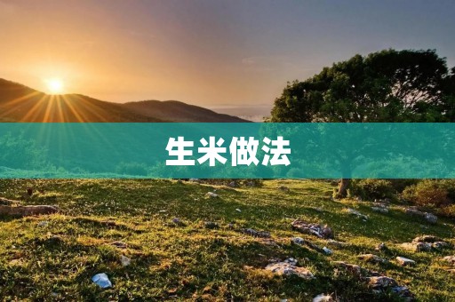 生米做法:让你轻松做出美味的米饭 生米做法:让你轻松做出美味的米饭