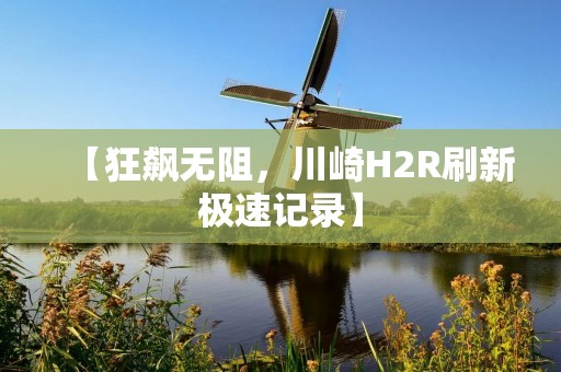 【狂飙无阻，川崎H2R刷新极速记录】