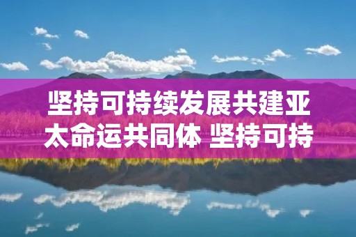 坚持可持续发展共建亚太命运共同体 坚持可持续发展共建亚太命运共同体中国的态度及做法