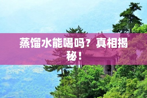 蒸馏水能喝吗?真相揭秘!