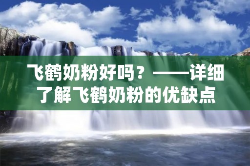 飞鹤奶粉好吗?——详细了解飞鹤奶粉的优缺点