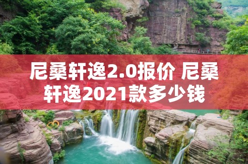 尼桑轩逸2.0报价 尼桑轩逸2021款多少钱