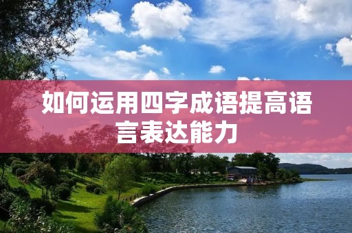 如何运用四字成语提高语言表达能力