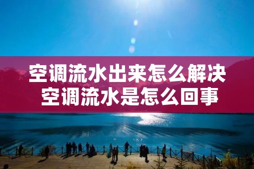 空调流水出来怎么解决 空调流水是怎么回事儿? 空调流水出来怎么解决 空调流水是怎么回事儿?