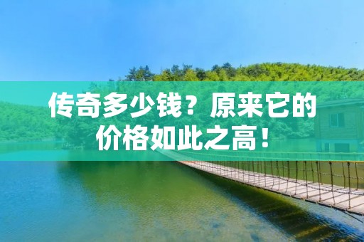 传奇多少钱?原来它的价格如此之高! 传奇多少钱?原来它的价格如此之高!