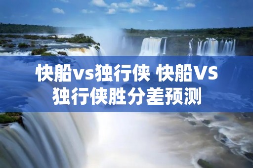 快船vs独行侠 快船VS独行侠胜分差预测 快船vs独行侠 快船VS独行侠胜分差预测