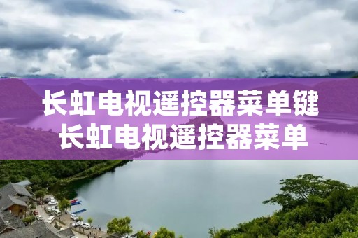 长虹电视遥控器菜单键 长虹电视遥控器菜单键说明书