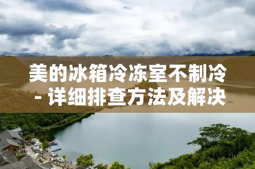美的冰箱冷冻室不制冷 - 详细排查方法及解决方案 美的冰箱冷冻室不制冷 - 详细排查方法及解决方案