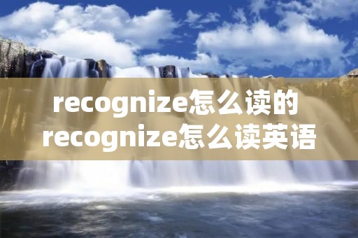 recognize怎么读的 recognize怎么读英语发音 recognize怎么读的 recognize怎么读英语发音