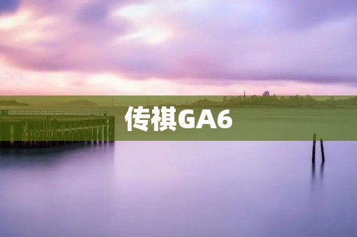 传祺GA6：性价比超高的中型车