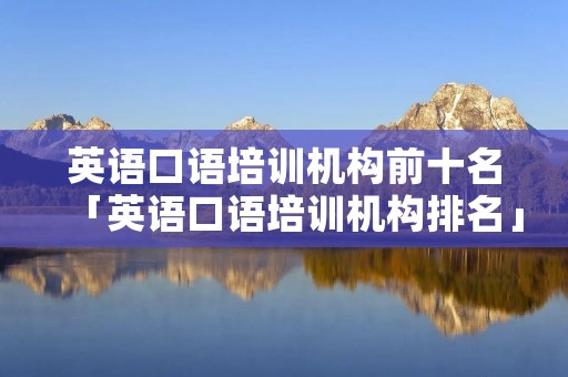 英语口语培训机构前十名「英语口语培训机构排名」