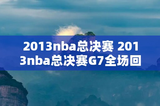 2013nba总决赛 2013nba总决赛G7全场回放