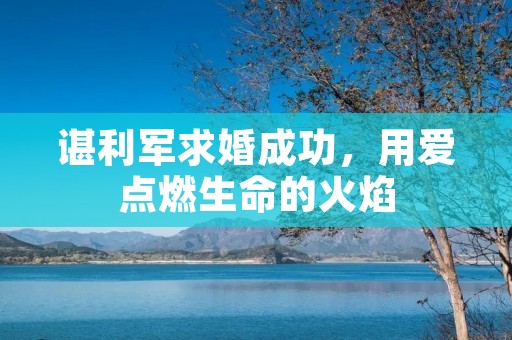 谌利军求婚成功，用爱点燃生命的火焰