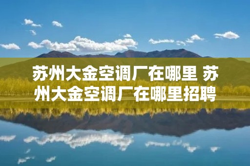 苏州大金空调厂在哪里 苏州大金空调厂在哪里招聘 苏州大金空调厂在哪里 苏州大金空调厂在哪里招聘