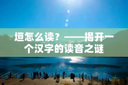 垣怎么读？——揭开一个汉字的读音之谜