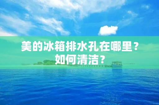 美的冰箱排水孔在哪里？如何清洁？