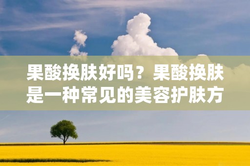 果酸换肤好吗?果酸换肤是一种常见的美容护肤方式,其通过使用果酸成分来去除皮肤表层的老化角质,促进皮肤细胞更新,达到去皱、祛斑、美白等效果。果酸换肤的好处是显而易见的,但是其也存在一些风险和副作用,需要谨慎使用。