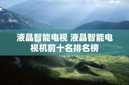 液晶智能电视 液晶智能电视机前十名排名榜
