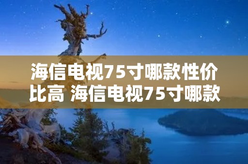 海信电视75寸哪款性价比高 海信电视75寸哪款性价比高些 海信电视75寸哪款性价比高 海信电视75寸哪款性价比高些