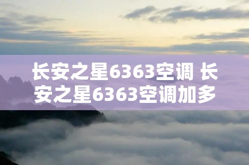 长安之星6363空调 长安之星6363空调加多少雪种 长安之星6363空调 长安之星6363空调加多少雪种