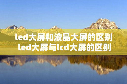 led大屏和液晶大屏的区别 led大屏与lcd大屏的区别