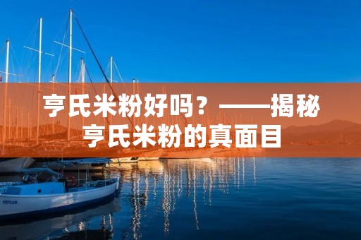亨氏米粉好吗?——揭秘亨氏米粉的真面目