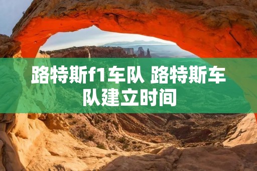 路特斯f1车队 路特斯车队建立时间 路特斯f1车队 路特斯车队建立时间