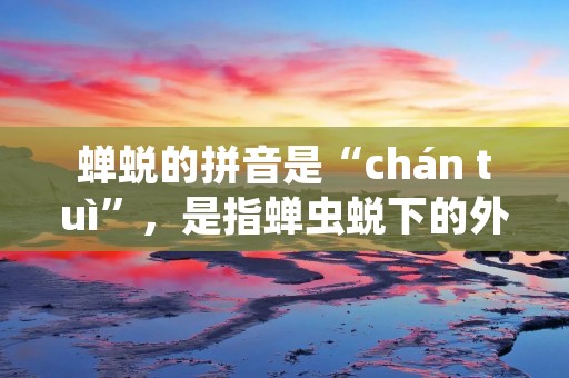 蝉蜕的拼音是“chán tuì”,是指蝉虫蜕下的外壳。在中国传统文化中,蝉蜕被赋予了许多寓意,常被用来比喻人生的轮回、生命的变迁等等。下面将从不同角度来详细描述蝉蜕的意义。