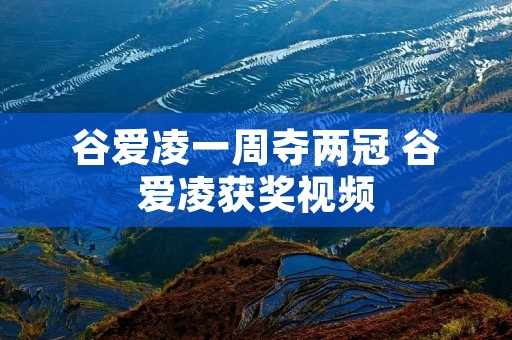 谷爱凌一周夺两冠 谷爱凌获奖视频 谷爱凌一周夺两冠 谷爱凌获奖视频