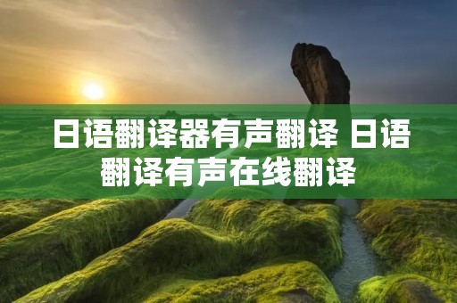 日语翻译器有声翻译 日语翻译有声在线翻译 日语翻译器有声翻译 日语翻译有声在线翻译