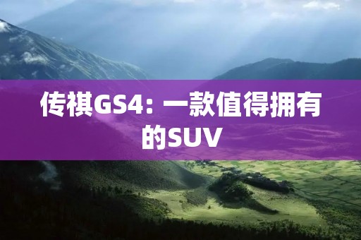 传祺GS4: 一款值得拥有的SUV 传祺GS4: 一款值得拥有的SUV