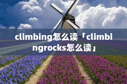 climbing怎么读「climbingrocks怎么读」 climbing怎么读「climbingrocks怎么读」