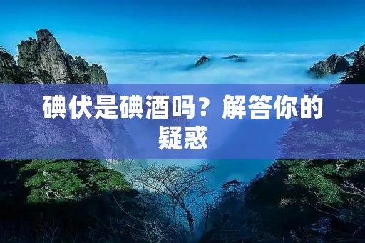 碘伏是碘酒吗?解答你的疑惑