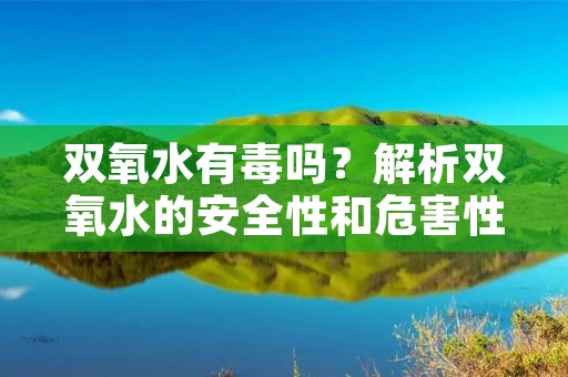 双氧水有毒吗?解析双氧水的安全性和危害性