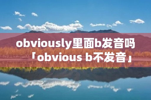 obviously里面b发音吗「obvious b不发音」 obviously里面b发音吗「obvious b不发音」