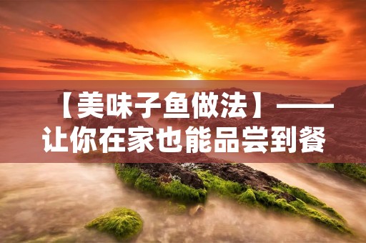 【美味子鱼做法】——让你在家也能品尝到餐厅级别的美味 【美味子鱼做法】——让你在家也能品尝到餐厅级别的美味